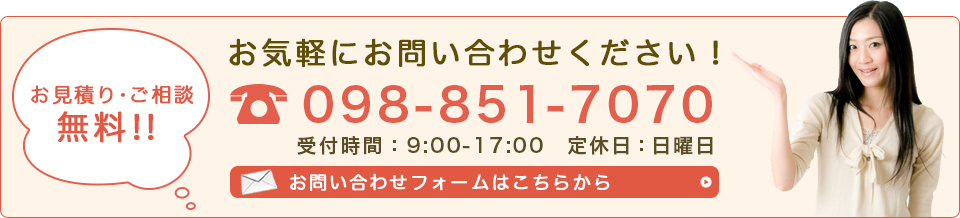 お見積り・ご相談無料！！　お気軽にお問い合わせください！　098-851-7070　受付時間：9：00〜17：00　定休日：日曜日