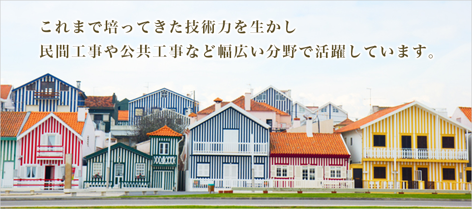 これまで培ってきた技術力を生かし民間工事や公共工事など幅広い分野で活躍しています