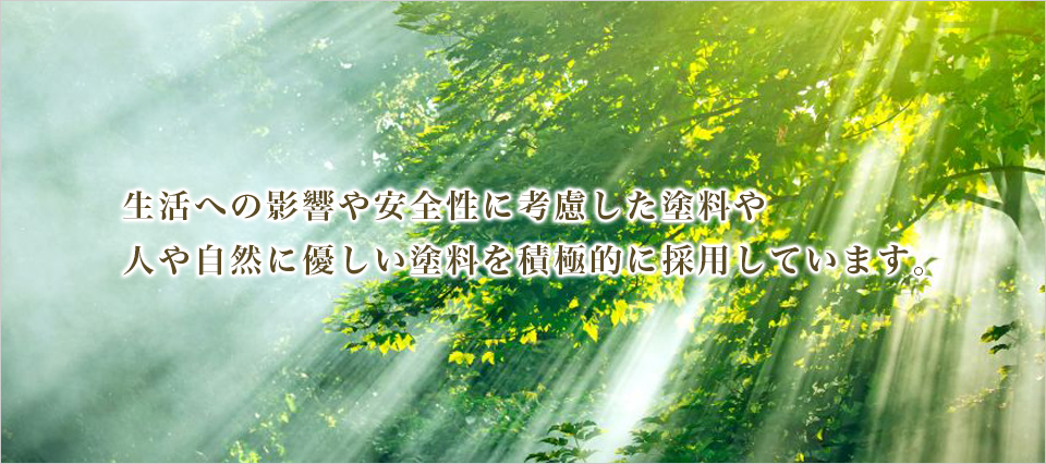 生活への影響や安全性に考慮した塗料や人や自然に優しい塗料を積極的に採用しています